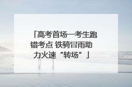 高考首场一考生跑错考点 铁骑冒雨助力火速“转场”
