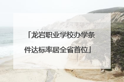 龙岩职业学校办学条件达标率居全省首位