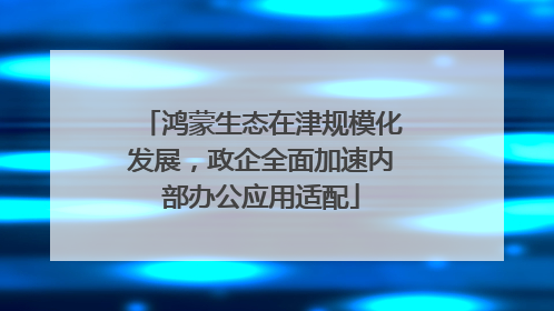 鸿蒙生态在津规模化发展，政企全面加速内部办公应用适配