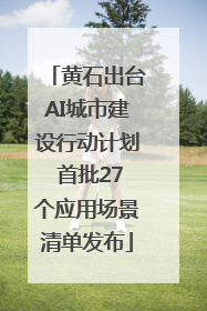 黄石出台AI城市建设行动计划 首批27个应用场景清单发布