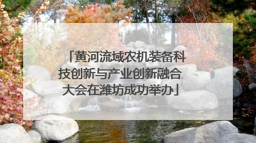 黄河流域农机装备科技创新与产业创新融合大会在潍坊成功举办