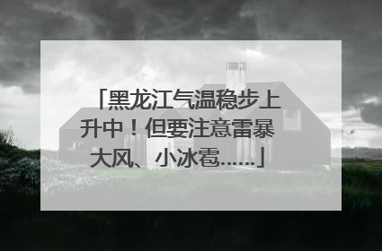 黑龙江气温稳步上升中！但要注意雷暴大风、小冰雹……