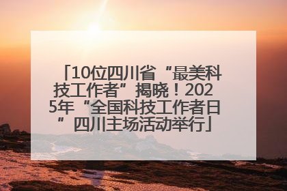 10位四川省“最美科技工作者”揭晓！2025年“全国科技工作者日”四川主场活动举行