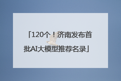 120个！济南发布首批AI大模型推荐名录