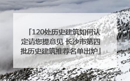 120处历史建筑如何认定请您提意见 长沙市第四批历史建筑推荐名单出炉