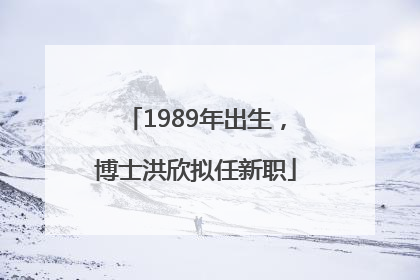 1989年出生，博士洪欣拟任新职