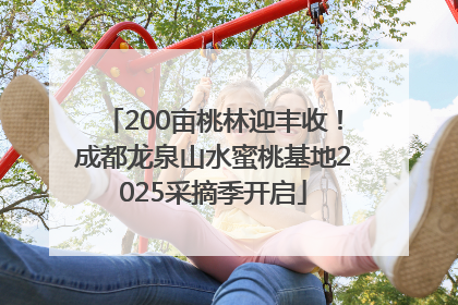 200亩桃林迎丰收！成都龙泉山水蜜桃基地2025采摘季开启