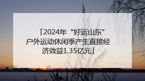 2024年“好运山东”户外运动休闲季产生直接经济效益1.35亿元