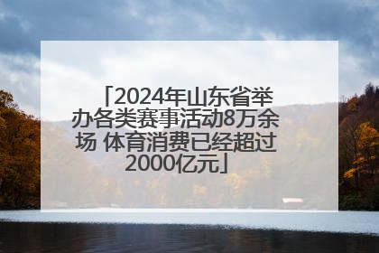 2024年山东省举办各类赛事活动8万余场 体育消费已经超过2000亿元