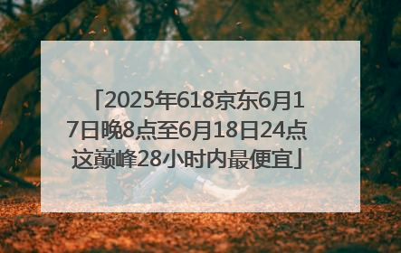 2025年618京东6月17日晚8点至6月18日24点这巅峰28小时内最便宜