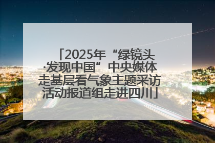 2025年“绿镜头·发现中国”中央媒体走基层看气象主题采访活动报道组走进四川