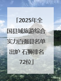 2025年全国县域旅游综合实力百强县名单出炉 石狮排名72位