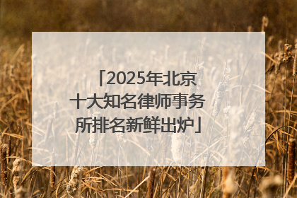 2025年北京十大知名律师事务所排名新鲜出炉