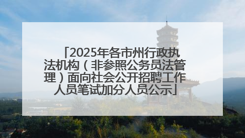 2025年各市州行政执法机构（非参照公务员法管理）面向社会公开招聘工作人员笔试加分人员公示
