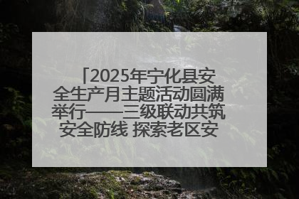 2025年宁化县安全生产月主题活动圆满举行——三级联动共筑安全防线 探索老区安全发展新路径
