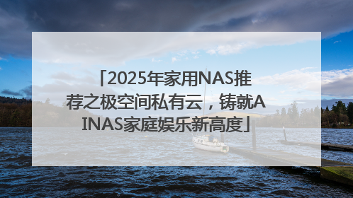 2025年家用NAS推荐之极空间私有云，铸就AINAS家庭娱乐新高度