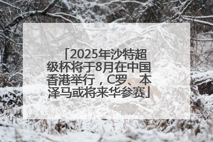 2025年沙特超级杯将于8月在中国香港举行，C罗、本泽马或将来华参赛