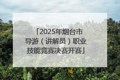 2025年烟台市导游（讲解员）职业技能竞赛决赛开赛