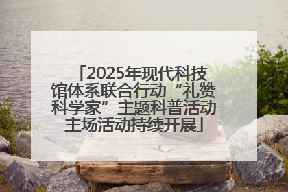 2025年现代科技馆体系联合行动“礼赞科学家”主题科普活动主场活动持续开展