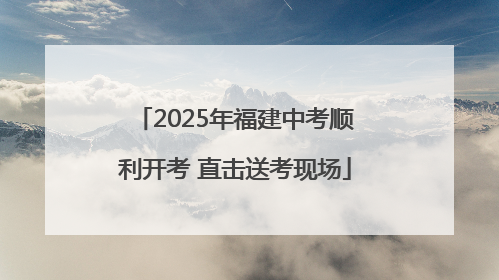 2025年福建中考顺利开考 直击送考现场