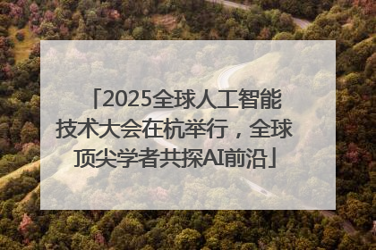 2025全球人工智能技术大会在杭举行，全球顶尖学者共探AI前沿