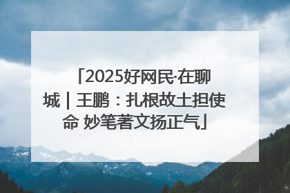 2025好网民·在聊城｜王鹏：扎根故土担使命 妙笔著文扬正气