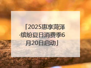 2025惠享菏泽·缤纷夏日消费季6月20日启动