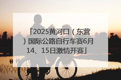 2025黄河口（东营）国际公路自行车赛6月14、15日激情开赛