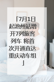 7月1日起池州站增开7列旅客列车 将首次开通直达重庆动车组