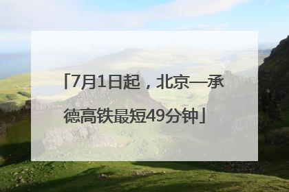 7月1日起，北京—承德高铁最短49分钟