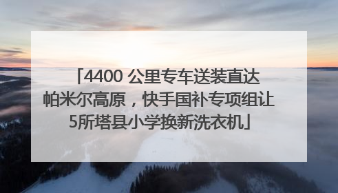 4400 公里专车送装直达帕米尔高原，快手国补专项组让5所塔县小学换新洗衣机