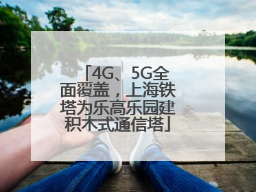 4G、5G全面覆盖，上海铁塔为乐高乐园建积木式通信塔