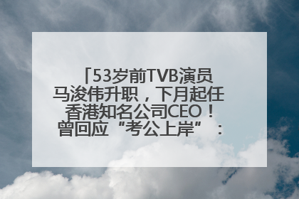 53岁前TVB演员马浚伟升职，下月起任香港知名公司CEO！曾回应“考公上岸”：真不是公务员