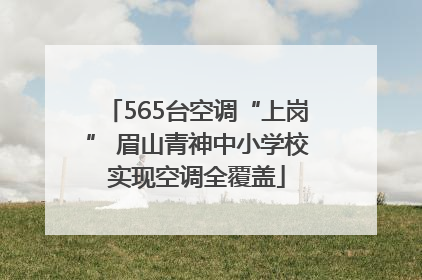565台空调“上岗” 眉山青神中小学校实现空调全覆盖