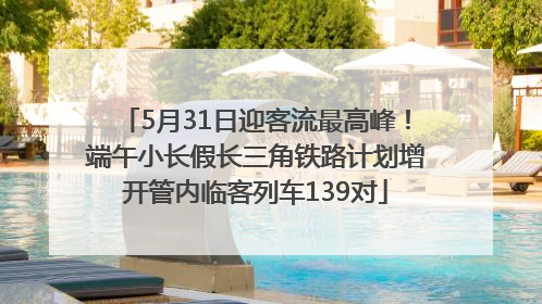 5月31日迎客流最高峰！端午小长假长三角铁路计划增开管内临客列车139对
