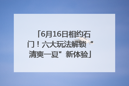 6月16日相约石门！六大玩法解锁“清爽一夏”新体验