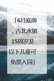 6月底前，古北水镇15周岁及以下儿童可免票入园