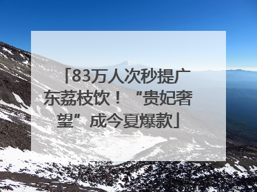 83万人次秒提广东荔枝饮！“贵妃奢望”成今夏爆款