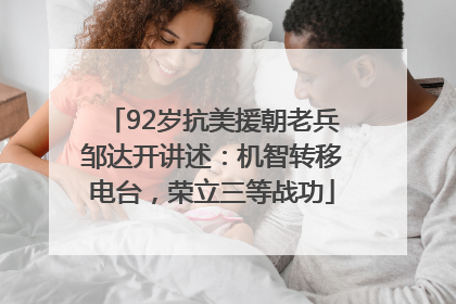 92岁抗美援朝老兵邹达开讲述：机智转移电台，荣立三等战功