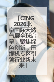 CING2026北京国际天然气展全球启幕：聚焦绿色创新，压缩机专区引领行业新未来