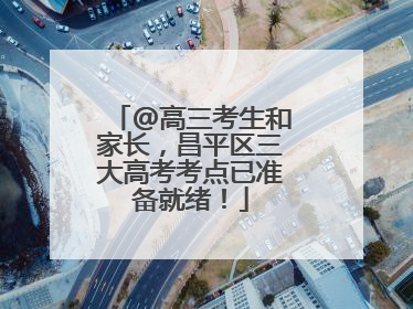@高三考生和家长，昌平区三大高考考点已准备就绪！