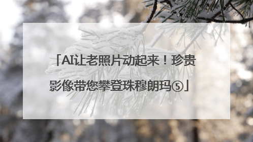 AI让老照片动起来！珍贵影像带您攀登珠穆朗玛⑤