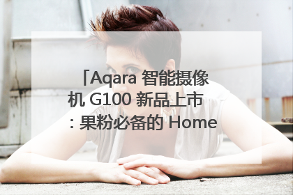 Aqara 智能摄像机 G100 新品上市：果粉必备的 HomeKit 看家拍档