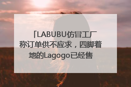 LABUBU仿冒工厂称订单供不应求，四脚着地的Lagogo已经售出9000多个