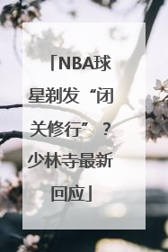 NBA球星剃发“闭关修行”？少林寺最新回应