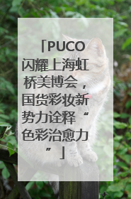 PUCO闪耀上海虹桥美博会，国货彩妆新势力诠释“色彩治愈力”